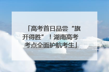 高考首日品尝“旗开得胜”！湖南高考考点全面护航考生