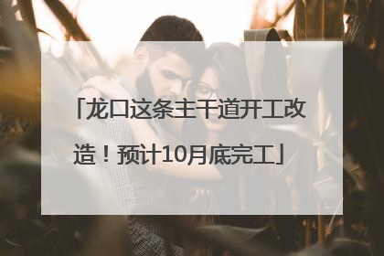 龙口这条主干道开工改造！预计10月底完工
