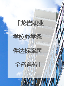 龙岩职业学校办学条件达标率居全省首位