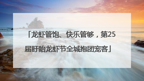龙虾管饱、快乐管够，第25届盱眙龙虾节全城抱团宠客
