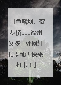 鱼鳞坝、碇步桥……福州又多一处网红打卡地！快来打卡！