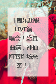 麒乐超级LIVE演唱会！盛夏曲靖，神仙阵容炸场来袭！