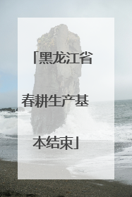 黑龙江省春耕生产基本结束