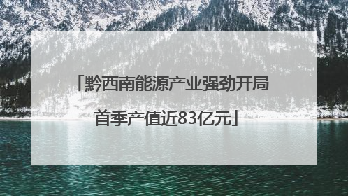 黔西南能源产业强劲开局 首季产值近83亿元