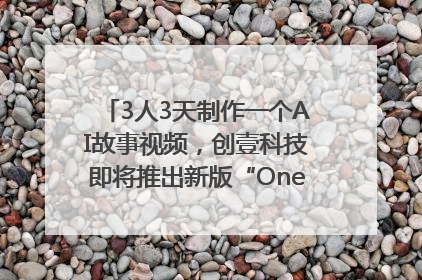 3人3天制作一个AI故事视频，创壹科技即将推出新版“OneStory”平台