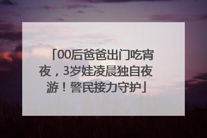 00后爸爸出门吃宵夜，3岁娃凌晨独自夜游！警民接力守护