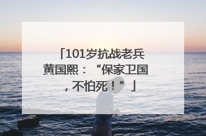101岁抗战老兵黄国熙：“保家卫国，不怕死！”