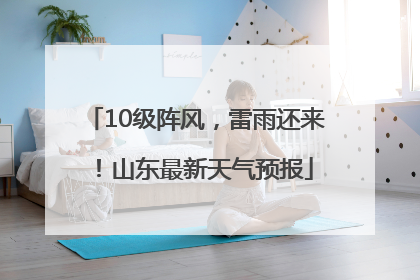 10级阵风，雷雨还来！山东最新天气预报