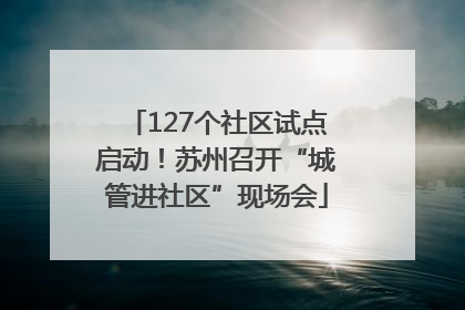 127个社区试点启动！苏州召开“城管进社区”现场会