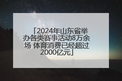 2024年山东省举办各类赛事活动8万余场 体育消费已经超过2000亿元