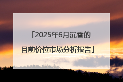 2025年6月沉香的目前价位市场分析报告
