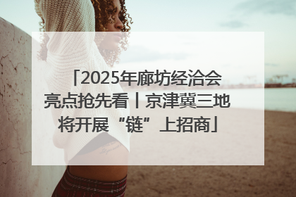2025年廊坊经洽会亮点抢先看丨京津冀三地将开展“链”上招商