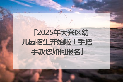 2025年大兴区幼儿园招生开始啦！手把手教您如何报名