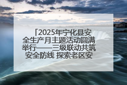2025年宁化县安全生产月主题活动圆满举行——三级联动共筑安全防线 探索老区安全发展新路径