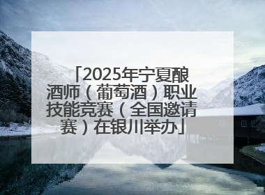 2025年宁夏酿酒师（葡萄酒）职业技能竞赛（全国邀请赛）在银川举办