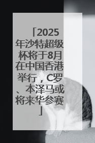 2025年沙特超级杯将于8月在中国香港举行，C罗、本泽马或将来华参赛