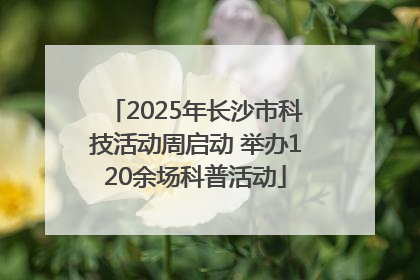 2025年长沙市科技活动周启动 举办120余场科普活动