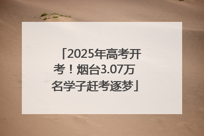2025年高考开考！烟台3.07万名学子赶考逐梦