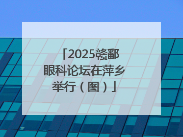 2025赣鄱眼科论坛在萍乡举行（图）
