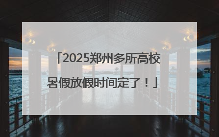 2025郑州多所高校暑假放假时间定了！