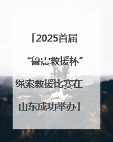 2025首届“鲁震救援杯”绳索救援比赛在山东成功举办