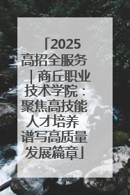 2025高招全服务｜商丘职业技术学院：聚焦高技能人才培养 谱写高质量发展篇章