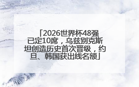 2026世界杯48强已定10席，乌兹别克斯坦创造历史首次晋级，约旦、韩国获出线名额