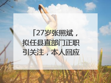 27岁张照斌，拟任县直部门正职引关注，本人回应：2019年选调生，此前负责公文相关工作