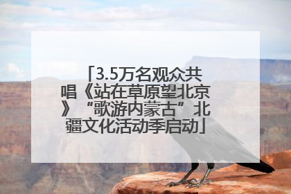 3.5万名观众共唱《站在草原望北京》“歌游内蒙古”北疆文化活动季启动