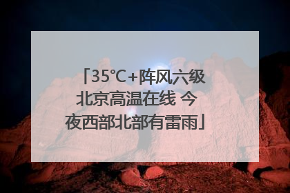 35℃+阵风六级 北京高温在线 今夜西部北部有雷雨