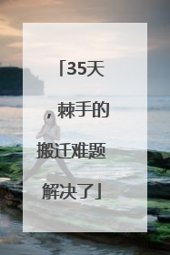 35天，棘手的搬迁难题解决了