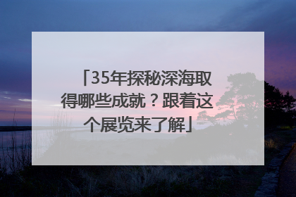 35年探秘深海取得哪些成就？跟着这个展览来了解