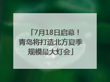 7月18日启幕！青岛将打造北方夏季规模最大灯会