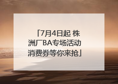 7月4日起 株洲厂BA专场活动消费券等你来抢