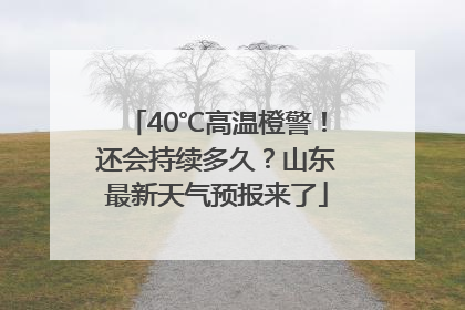 40℃高温橙警！还会持续多久？山东最新天气预报来了