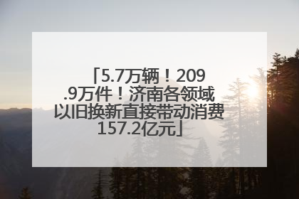 5.7万辆！209.9万件！济南各领域以旧换新直接带动消费157.2亿元