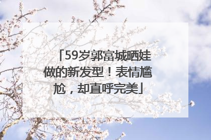 59岁郭富城晒娃做的新发型！表情尴尬，却直呼完美