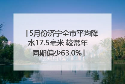 5月份济宁全市平均降水17.5毫米 较常年同期偏少63.0%