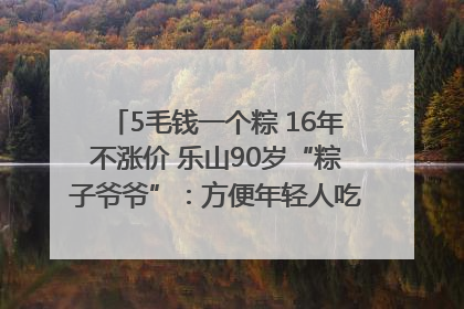 5毛钱一个粽 16年不涨价 乐山90岁“粽子爷爷”：方便年轻人吃口热乎早饭｜封面头条