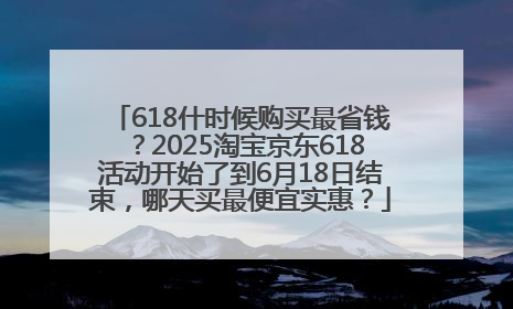 618什时候购买最省钱？2025淘宝京东618活动开始了到6月18日结束，哪天买最便宜实惠？