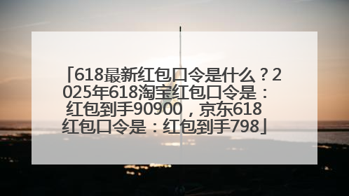 618最新红包口令是什么？2025年618淘宝红包口令是：红包到手90900，京东618红包口令是：红包到手798