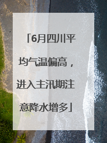 6月四川平均气温偏高，进入主汛期注意降水增多