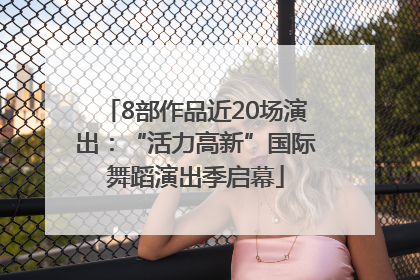 8部作品近20场演出：“活力高新”国际舞蹈演出季启幕