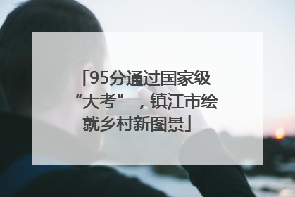 95分通过国家级“大考”，镇江市绘就乡村新图景