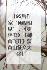95后作家“顶峰相见”，《志怪书》《御兽飞升》获黄山征文大奖
