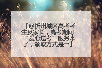 @忻州城区高考考生及家长，高考期间“爱心送考”服务来了，领取方式是→