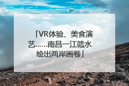 VR体验、美食演艺……南昌一江赣水绘出两岸画卷