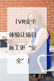 VR安全体验让项目施工更“安全”