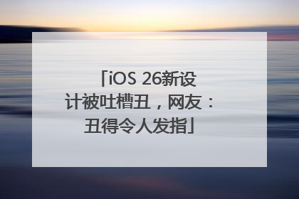iOS 26新设计被吐槽丑，网友：丑得令人发指